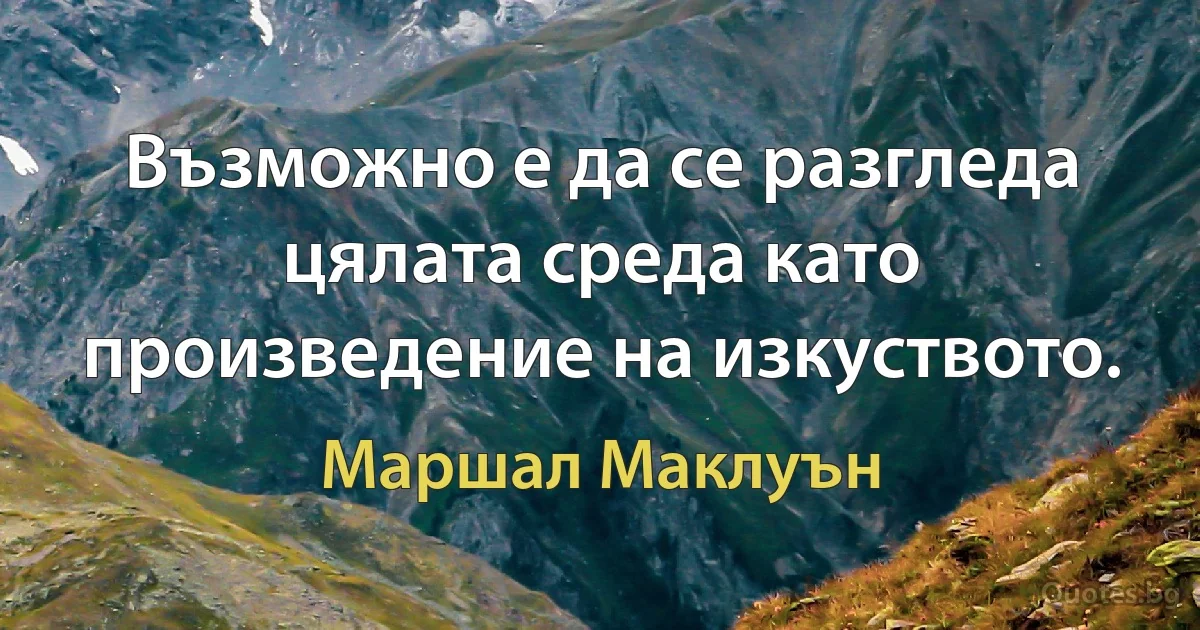 Възможно е да се разгледа цялата среда като произведение на изкуството. (Маршал Маклуън)