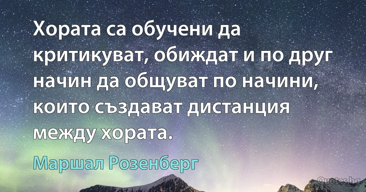 Хората са обучени да критикуват, обиждат и по друг начин да общуват по начини, които създават дистанция между хората. (Маршал Розенберг)