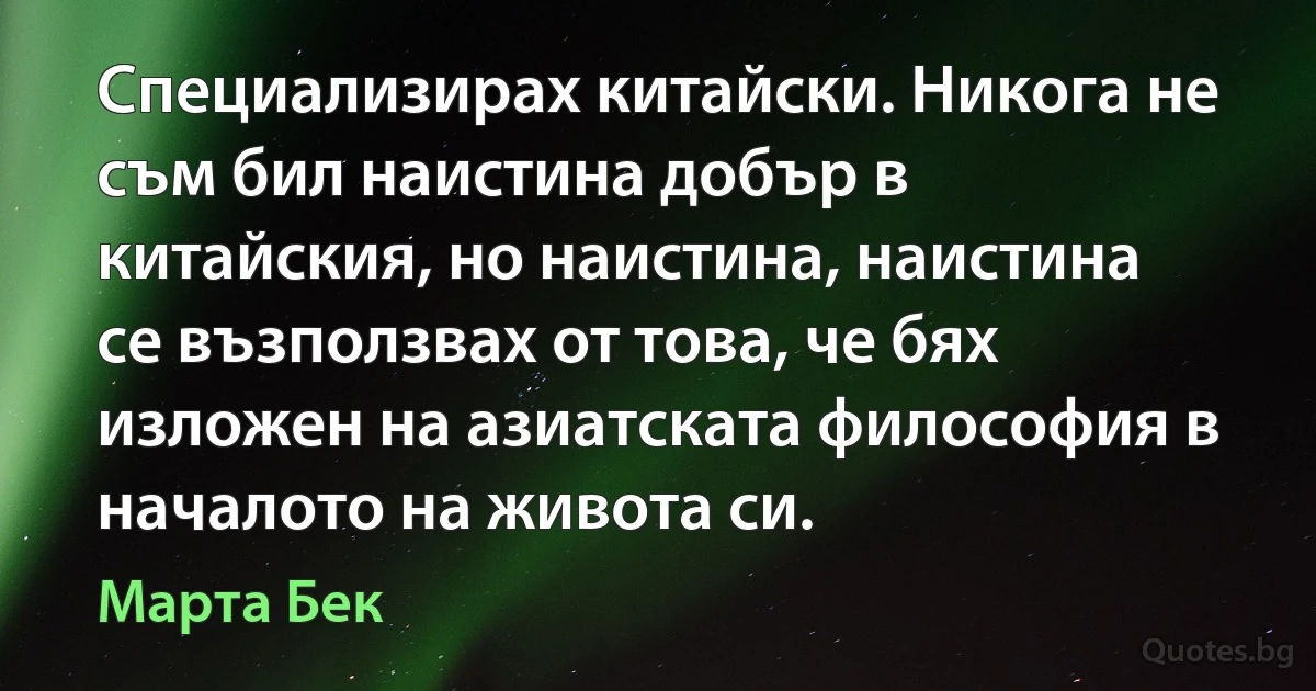 Специализирах китайски. Никога не съм бил наистина добър в китайския, но наистина, наистина се възползвах от това, че бях изложен на азиатската философия в началото на живота си. (Марта Бек)