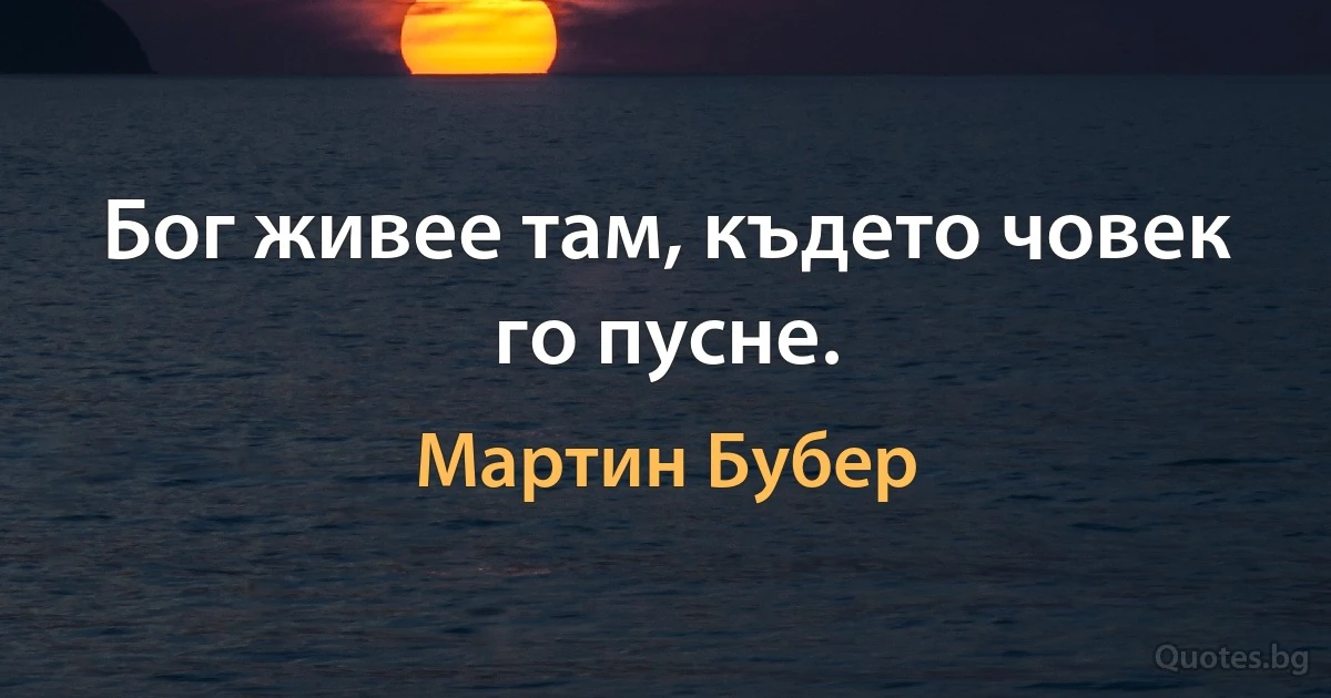 Бог живее там, където човек го пусне. (Мартин Бубер)