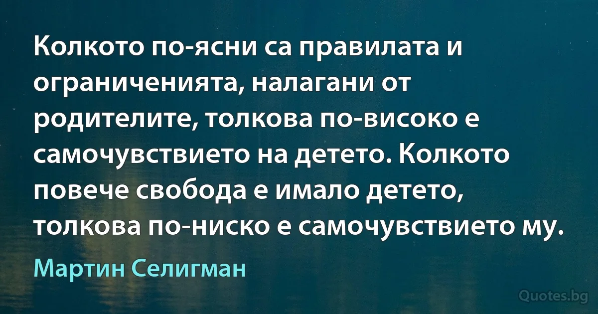 Колкото по-ясни са правилата и ограниченията, налагани от родителите, толкова по-високо е самочувствието на детето. Колкото повече свобода е имало детето, толкова по-ниско е самочувствието му. (Мартин Селигман)