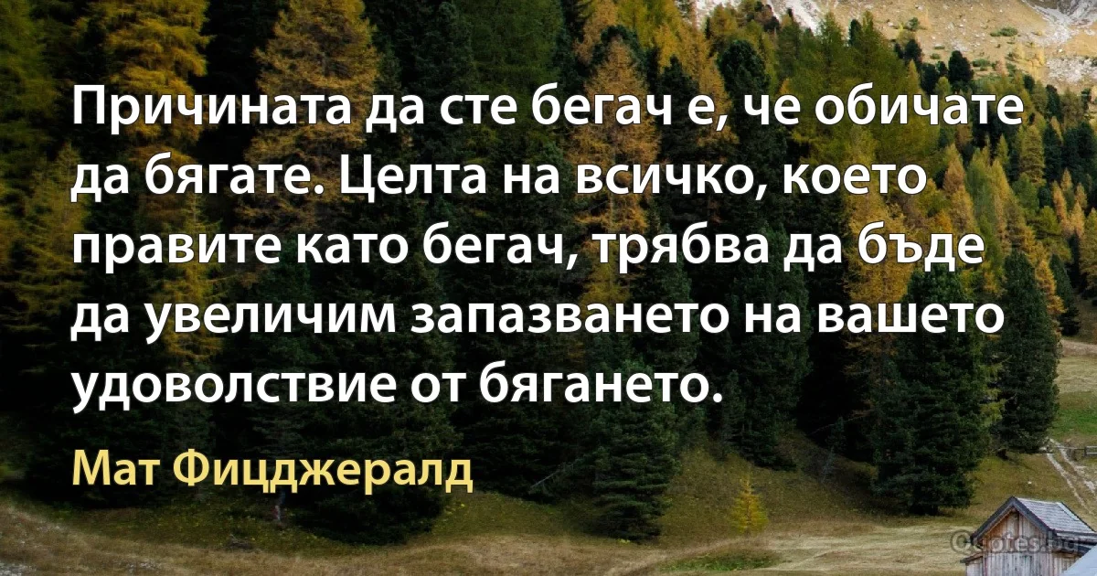 Причината да сте бегач е, че обичате да бягате. Целта на всичко, което правите като бегач, трябва да бъде да увеличим запазването на вашето удоволствие от бягането. (Мат Фицджералд)