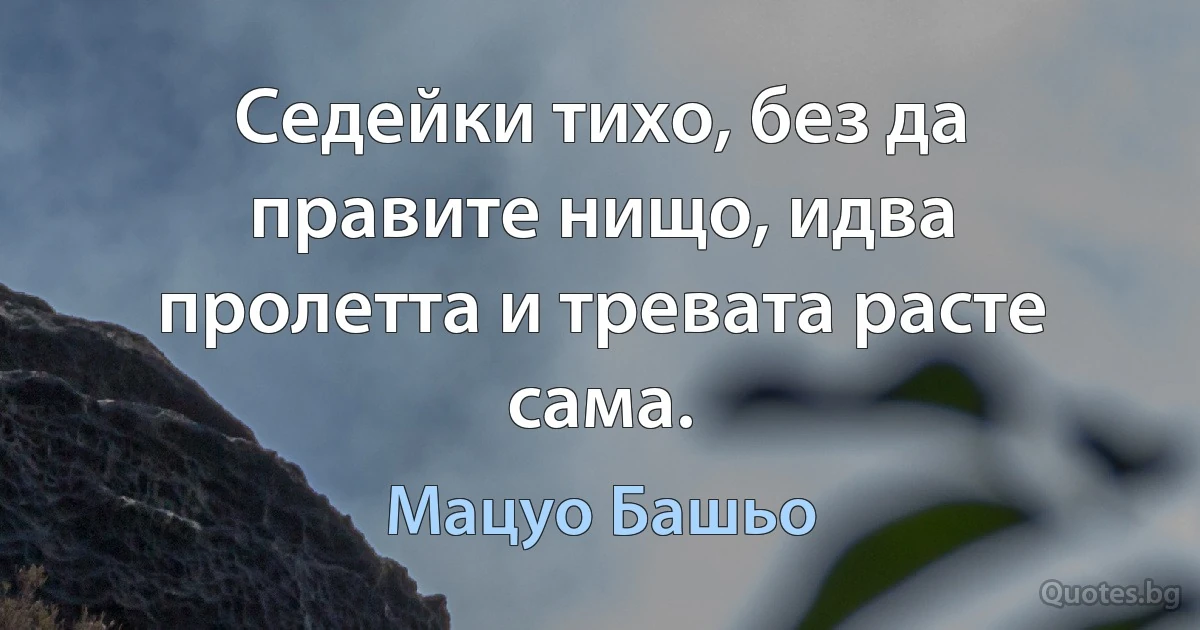 Седейки тихо, без да правите нищо, идва пролетта и тревата расте сама. (Мацуо Башьо)