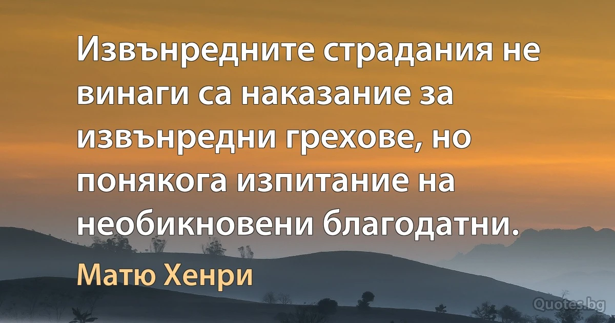 Извънредните страдания не винаги са наказание за извънредни грехове, но понякога изпитание на необикновени благодатни. (Матю Хенри)