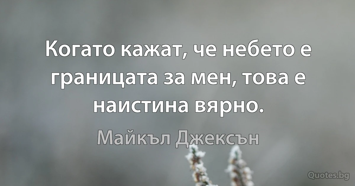 Когато кажат, че небето е границата за мен, това е наистина вярно. (Майкъл Джексън)