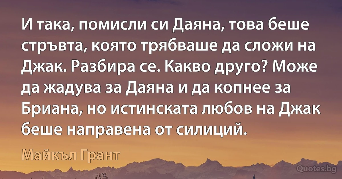 И така, помисли си Даяна, това беше стръвта, която трябваше да сложи на Джак. Разбира се. Какво друго? Може да жадува за Даяна и да копнее за Бриана, но истинската любов на Джак беше направена от силиций. (Майкъл Грант)