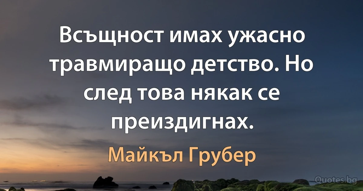 Всъщност имах ужасно травмиращо детство. Но след това някак се преиздигнах. (Майкъл Грубер)