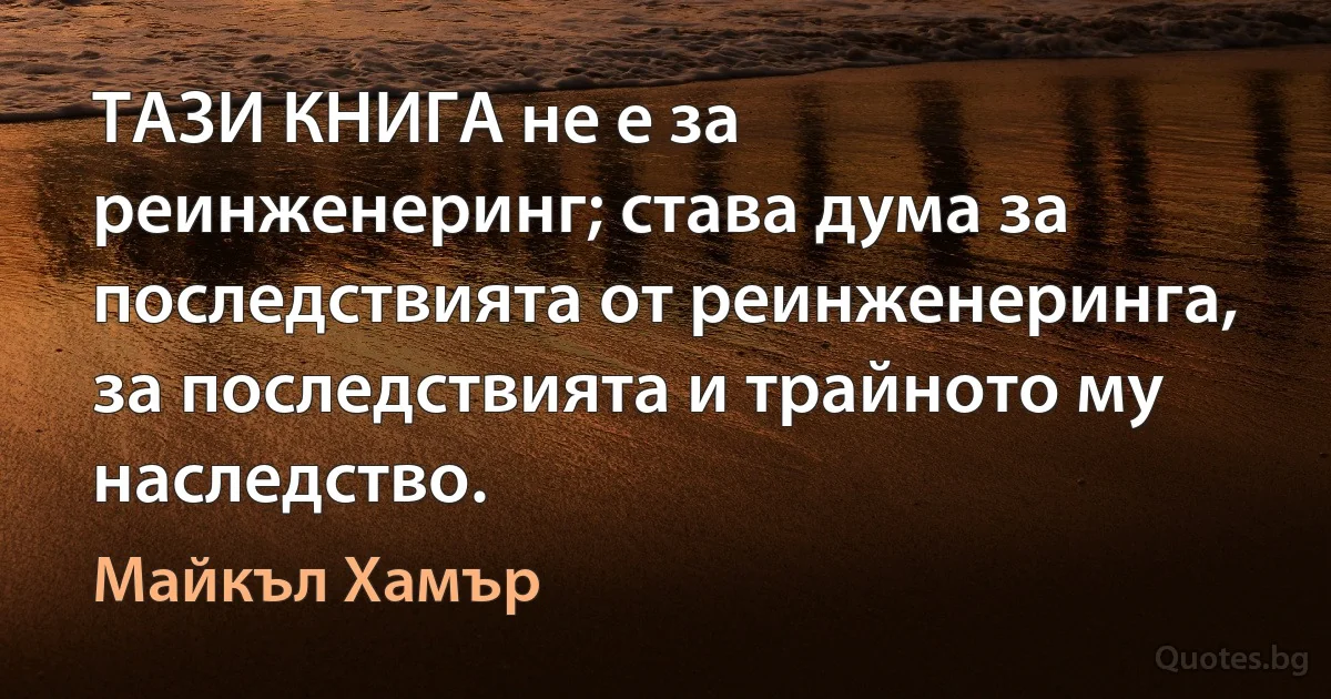 ТАЗИ КНИГА не е за реинженеринг; става дума за последствията от реинженеринга, за последствията и трайното му наследство. (Майкъл Хамър)