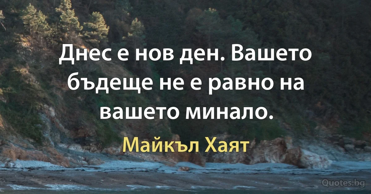 Днес е нов ден. Вашето бъдеще не е равно на вашето минало. (Майкъл Хаят)