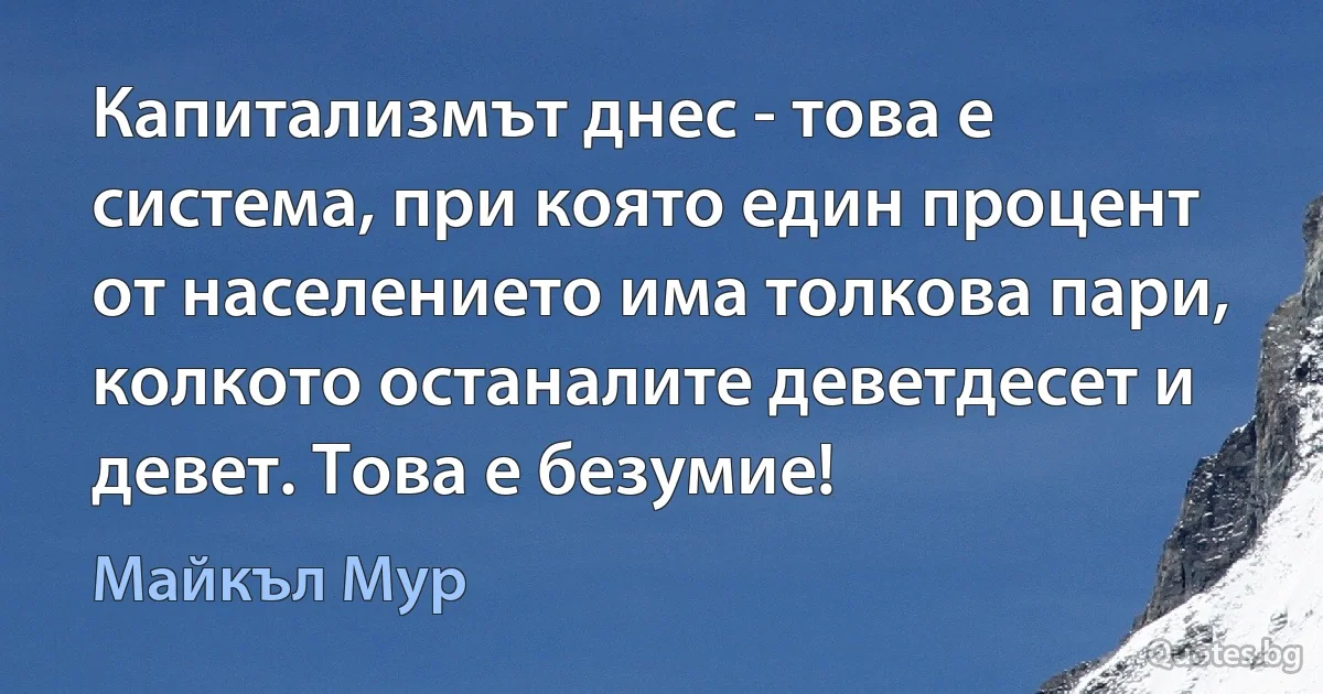 Капитализмът днес - това е система, при която един процент от населението има толкова пари, колкото останалите деветдесет и девет. Това е безумие! (Майкъл Мур)