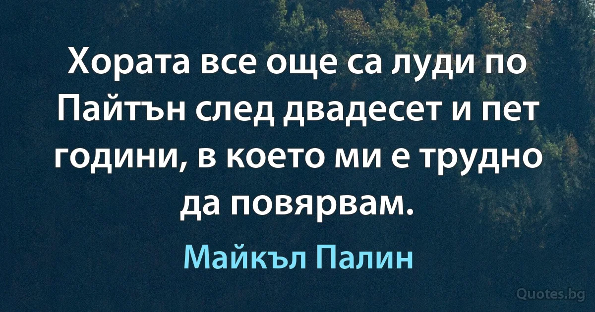 Хората все още са луди по Пайтън след двадесет и пет години, в което ми е трудно да повярвам. (Майкъл Палин)