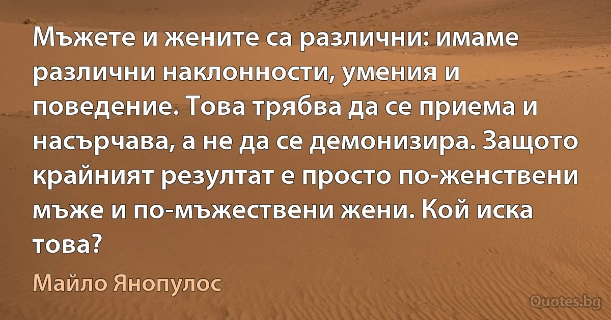 Мъжете и жените са различни: имаме различни наклонности, умения и поведение. Това трябва да се приема и насърчава, а не да се демонизира. Защото крайният резултат е просто по-женствени мъже и по-мъжествени жени. Кой иска това? (Майло Янопулос)