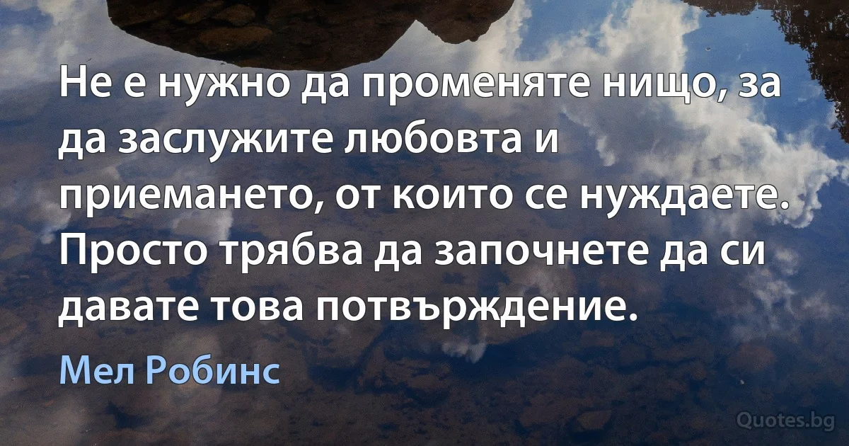 Не е нужно да променяте нищо, за да заслужите любовта и приемането, от които се нуждаете. Просто трябва да започнете да си давате това потвърждение. (Мел Робинс)