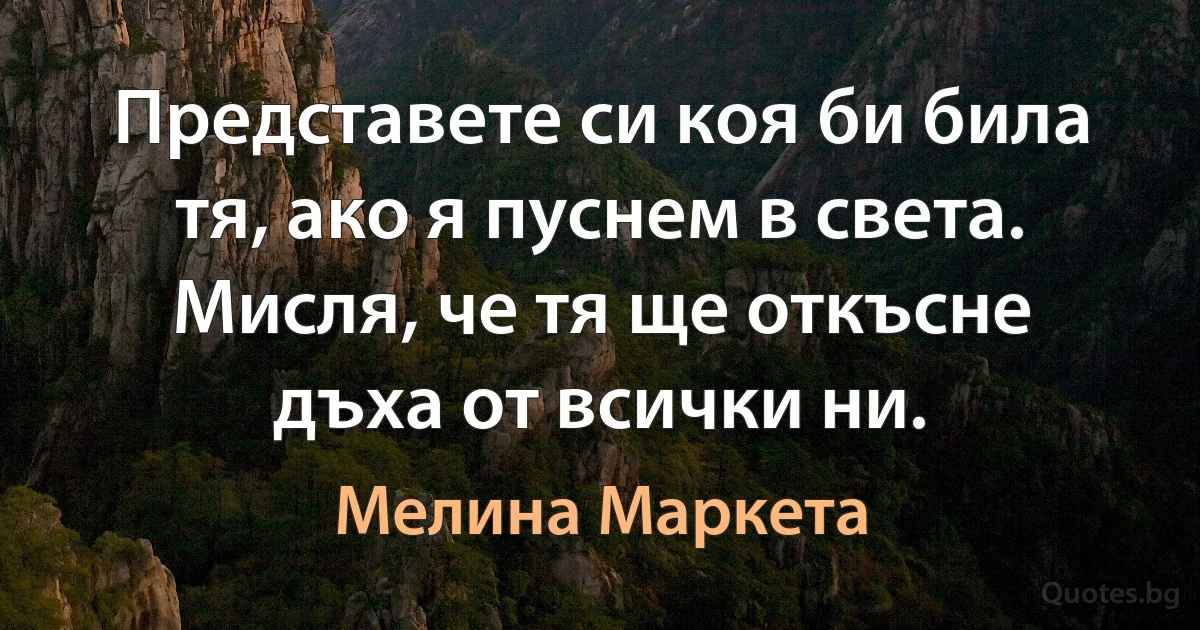 Представете си коя би била тя, ако я пуснем в света. Мисля, че тя ще откъсне дъха от всички ни. (Мелина Маркета)