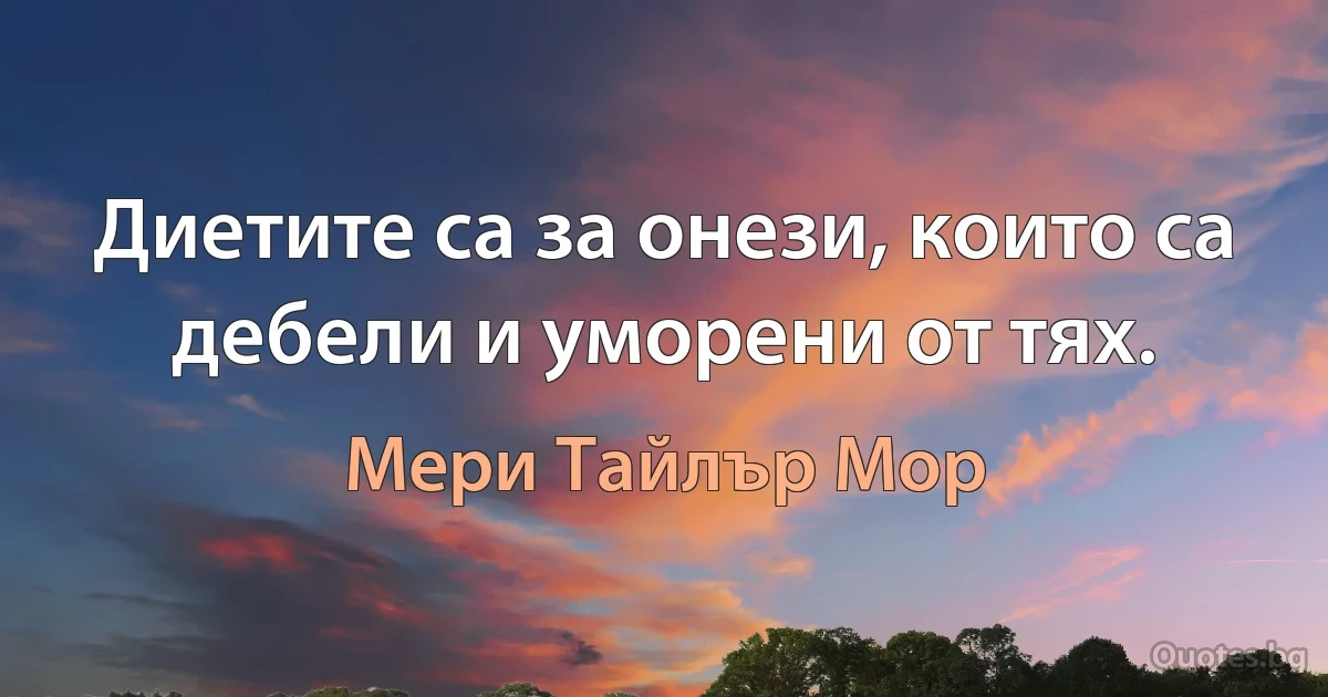 Диетите са за онези, които са дебели и уморени от тях. (Мери Тайлър Мор)