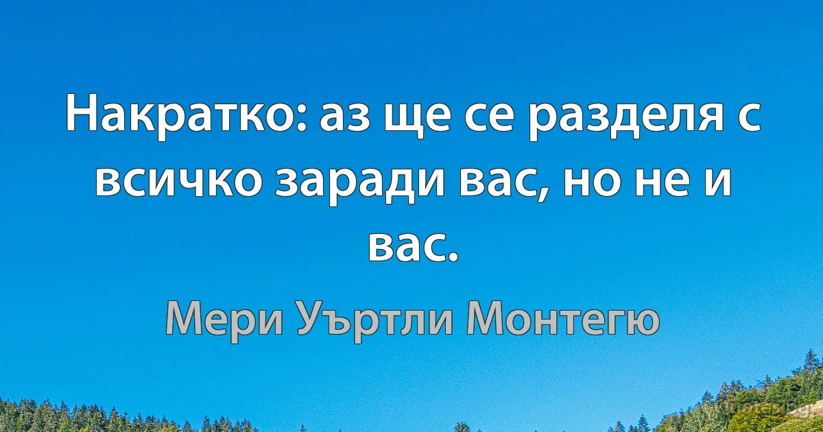 Накратко: аз ще се разделя с всичко заради вас, но не и вас. (Мери Уъртли Монтегю)