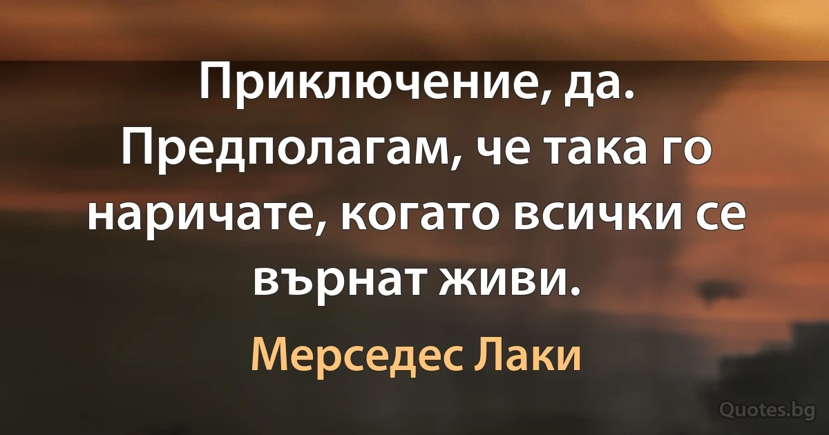 Приключение, да. Предполагам, че така го наричате, когато всички се върнат живи. (Мерседес Лаки)