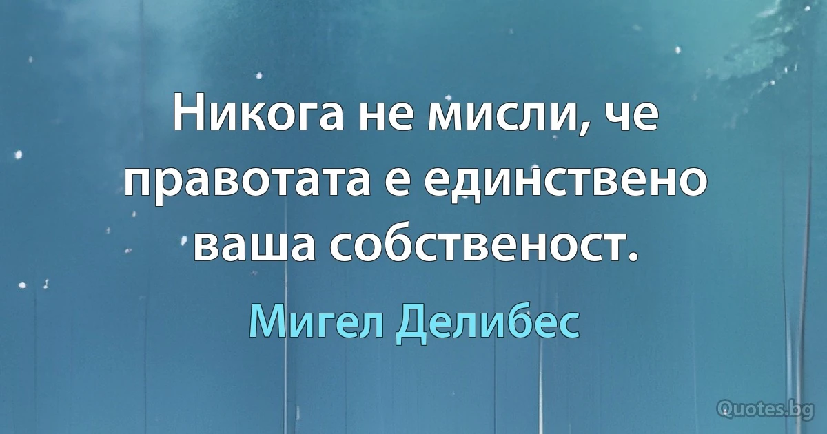 Никога не мисли, че правотата е единствено ваша собственост. (Мигел Делибес)