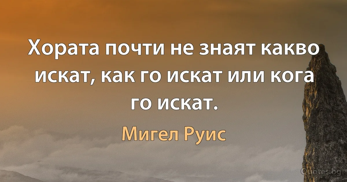 Хората почти не знаят какво искат, как го искат или кога го искат. (Мигел Руис)