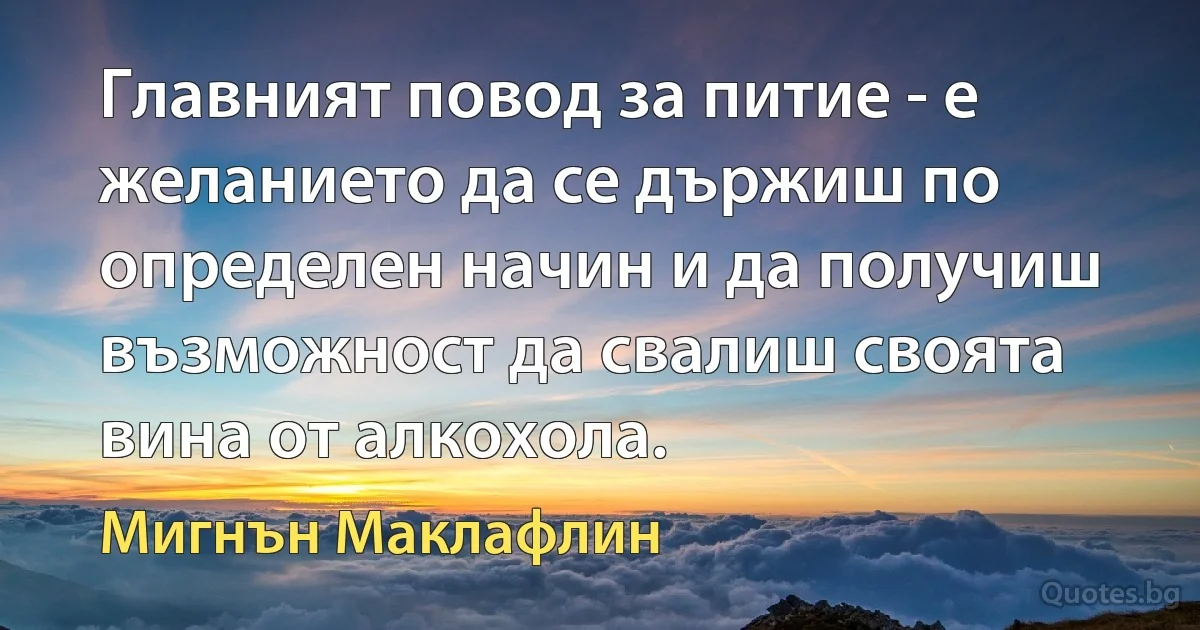 Главният повод за питие - е желанието да се държиш по определен начин и да получиш възможност да свалиш своята вина от алкохола. (Мигнън Маклафлин)