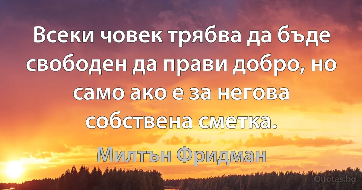 Всеки човек трябва да бъде свободен да прави добро, но само ако е за негова собствена сметка. (Милтън Фридман)