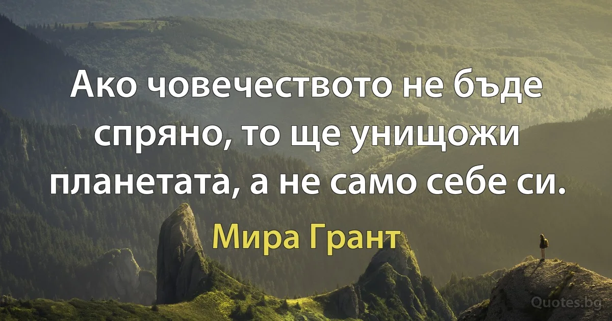 Ако човечеството не бъде спряно, то ще унищожи планетата, а не само себе си. (Мира Грант)