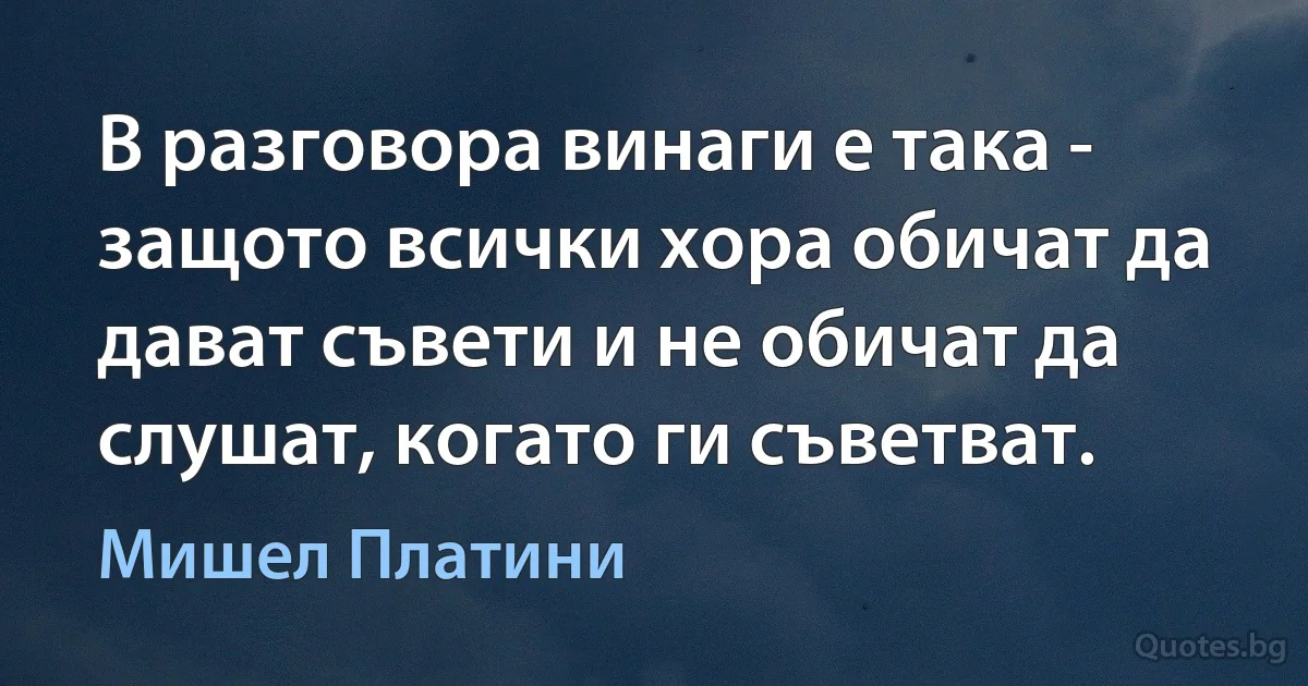 В разговора винаги е така - защото всички хора обичат да дават съвети и не обичат да слушат, когато ги съветват. (Мишел Платини)