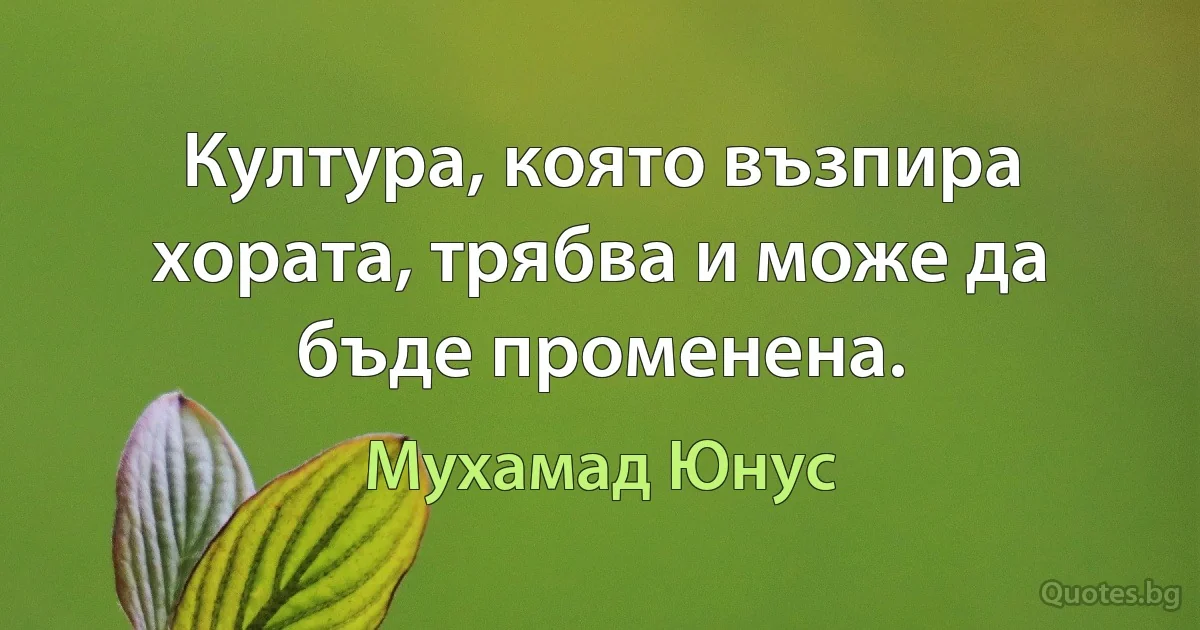 Култура, която възпира хората, трябва и може да бъде променена. (Мухамад Юнус)