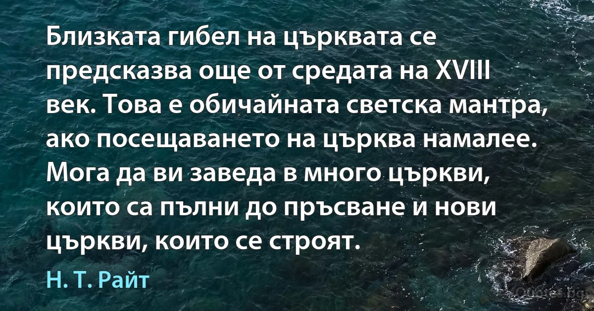 Близката гибел на църквата се предсказва още от средата на XVIII век. Това е обичайната светска мантра, ако посещаването на църква намалее. Мога да ви заведа в много църкви, които са пълни до пръсване и нови църкви, които се строят. (Н. Т. Райт)