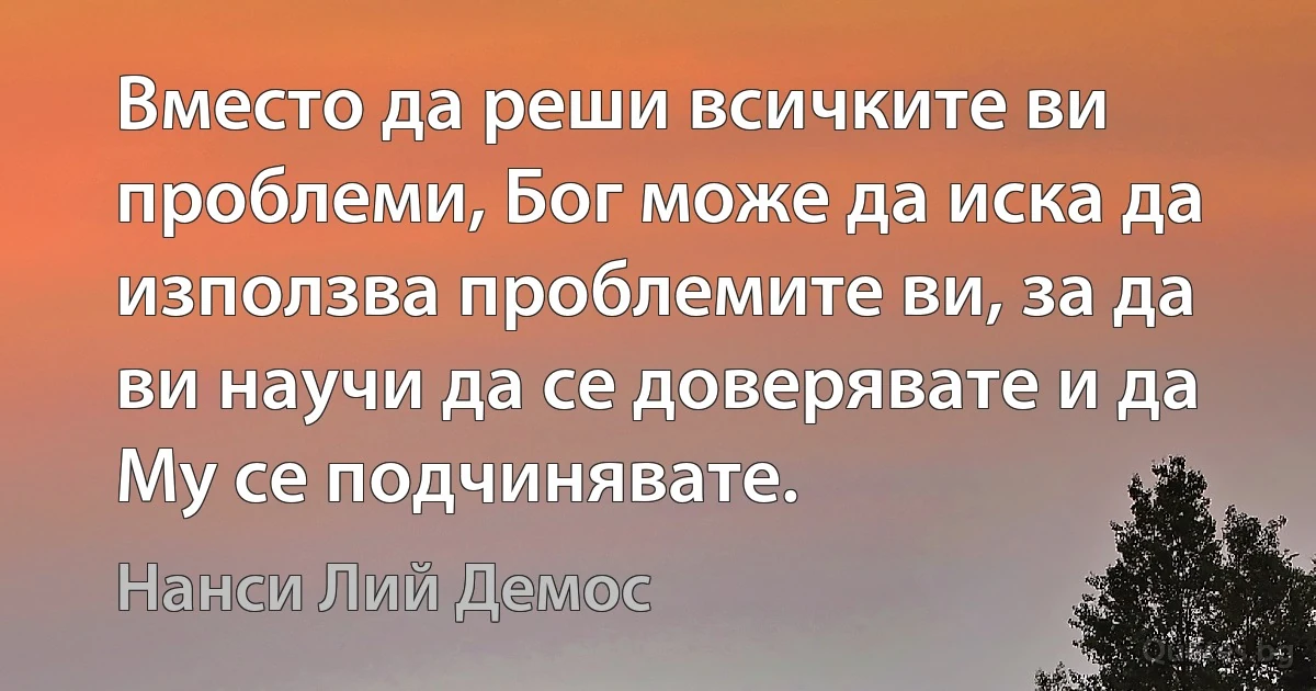 Вместо да реши всичките ви проблеми, Бог може да иска да използва проблемите ви, за да ви научи да се доверявате и да Му се подчинявате. (Нанси Лий Демос)