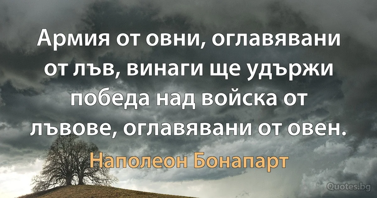 Армия от овни, оглавявани от лъв, винаги ще удържи победа над войска от лъвове, оглавявани от овен. (Наполеон Бонапарт)