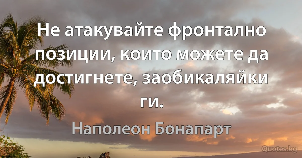 Не атакувайте фронтално позиции, които можете да достигнете, заобикаляйки ги. (Наполеон Бонапарт)