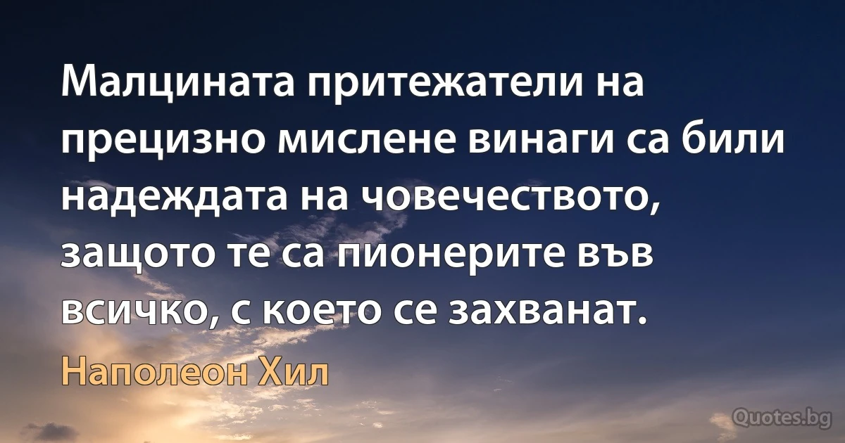 Малцината притежатели на прецизно мислене винаги са били надеждата на човечеството, защото те са пионерите във всичко, с което се захванат. (Наполеон Хил)