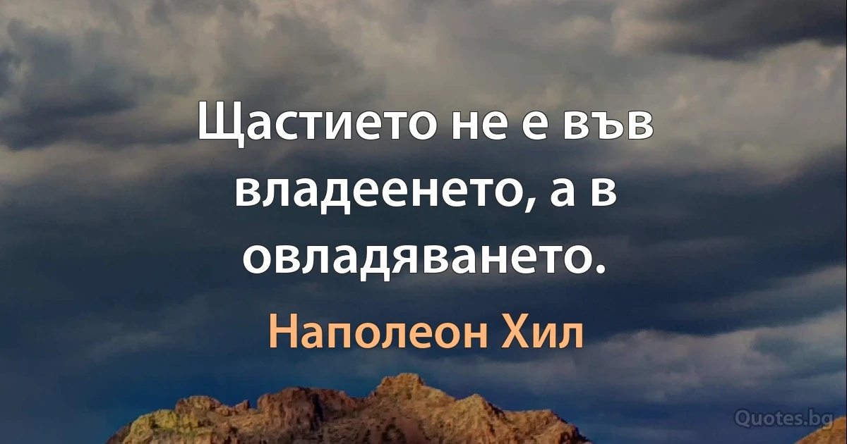 Щастието не е във владеенето, а в овладяването. (Наполеон Хил)