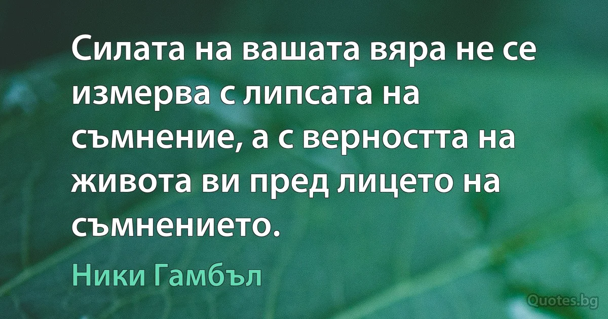 Силата на вашата вяра не се измерва с липсата на съмнение, а с верността на живота ви пред лицето на съмнението. (Ники Гамбъл)