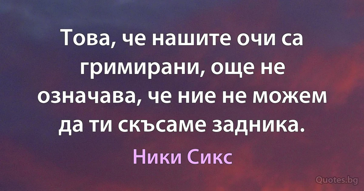 Това, че нашите очи са гримирани, още не означава, че ние не можем да ти скъсаме задника. (Ники Сикс)