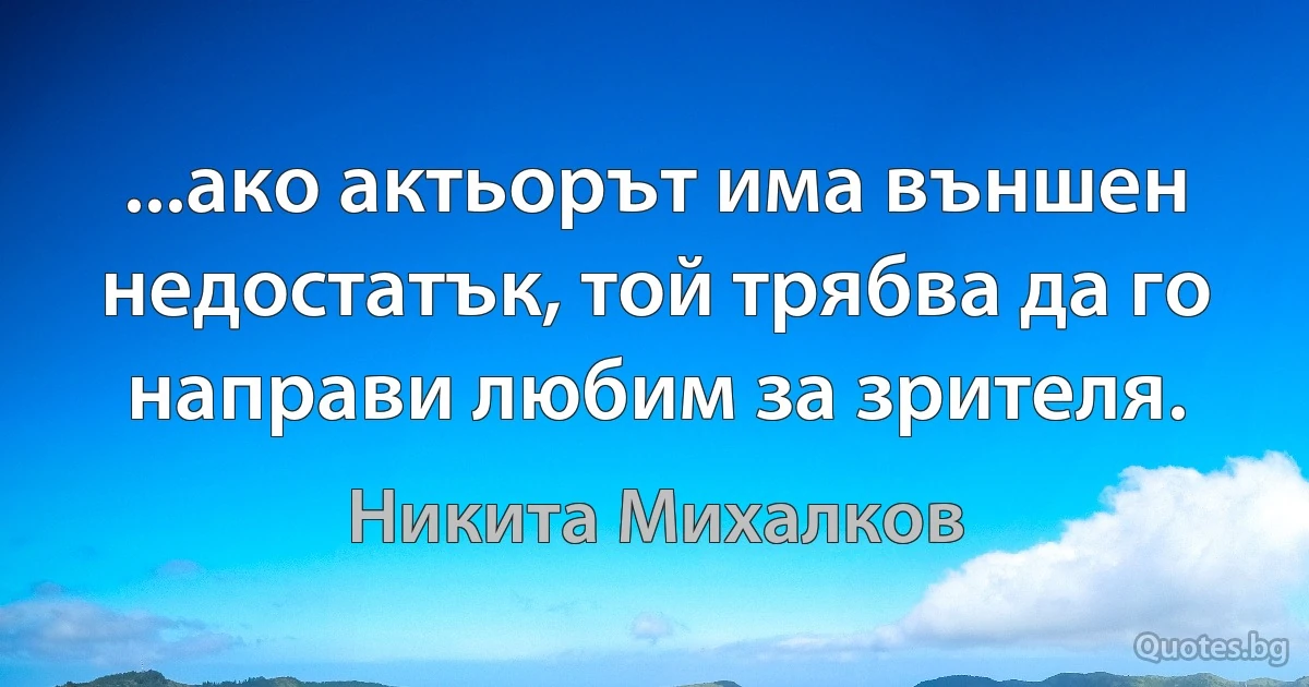 ...ако актьорът има външен недостатък, той трябва да го направи любим за зрителя. (Никита Михалков)