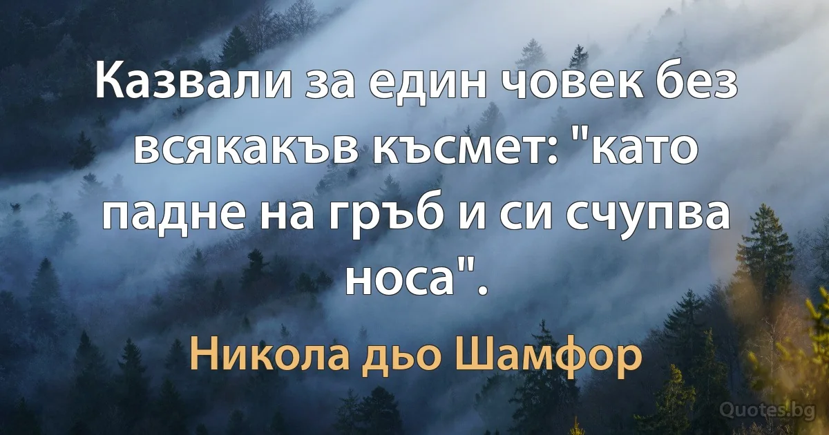 Казвали за един човек без всякакъв късмет: "като падне на гръб и си счупва носа". (Никола дьо Шамфор)