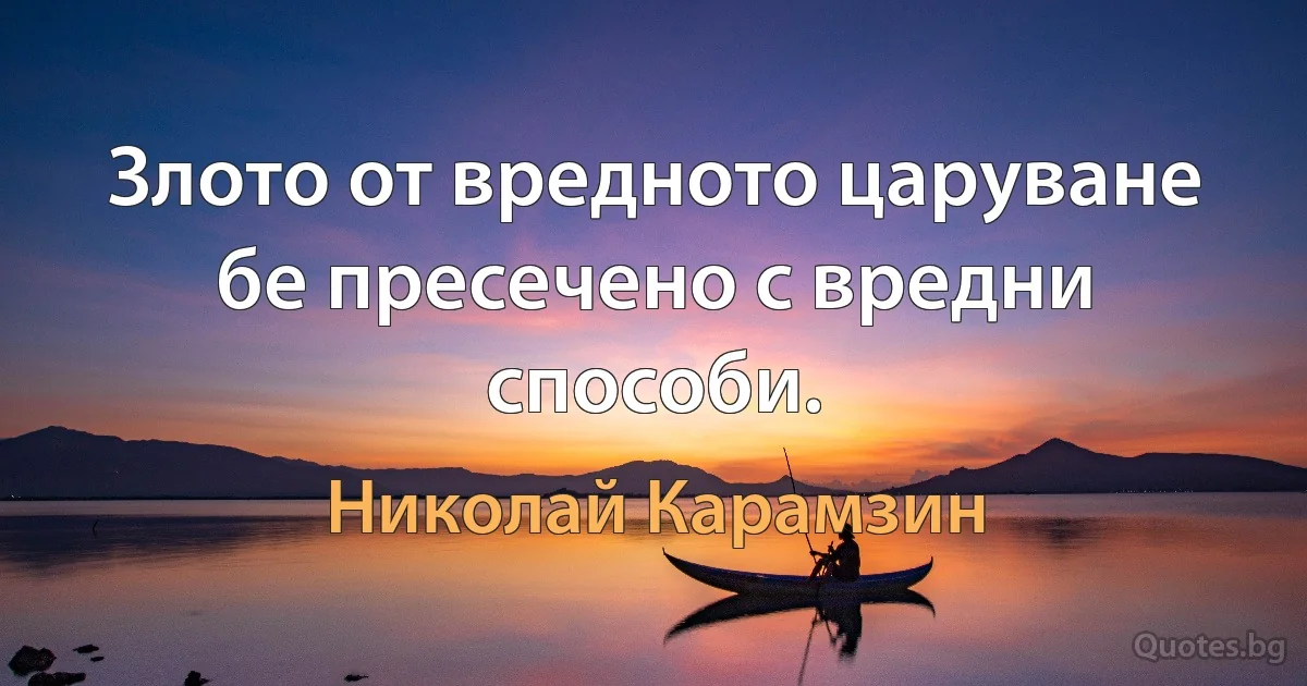 Злото от вредното царуване бе пресечено с вредни способи. (Николай Карамзин)