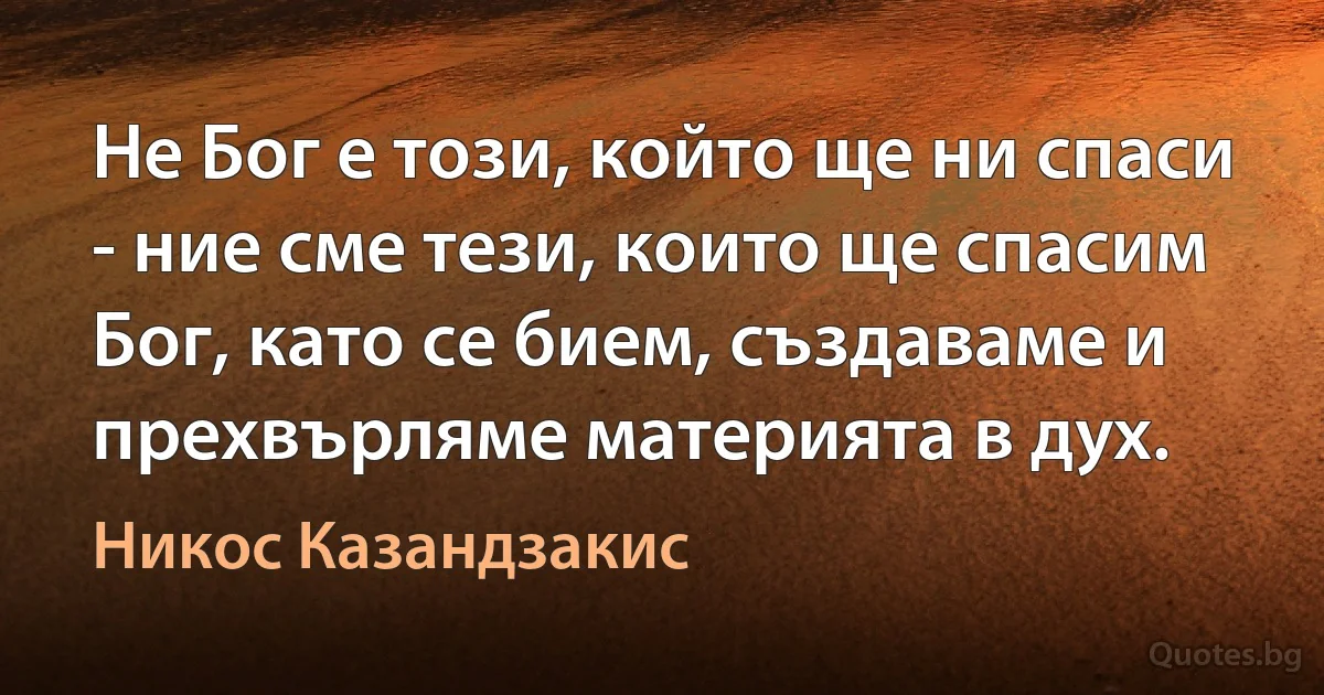 Не Бог е този, който ще ни спаси - ние сме тези, които ще спасим Бог, като се бием, създаваме и прехвърляме материята в дух. (Никос Казандзакис)