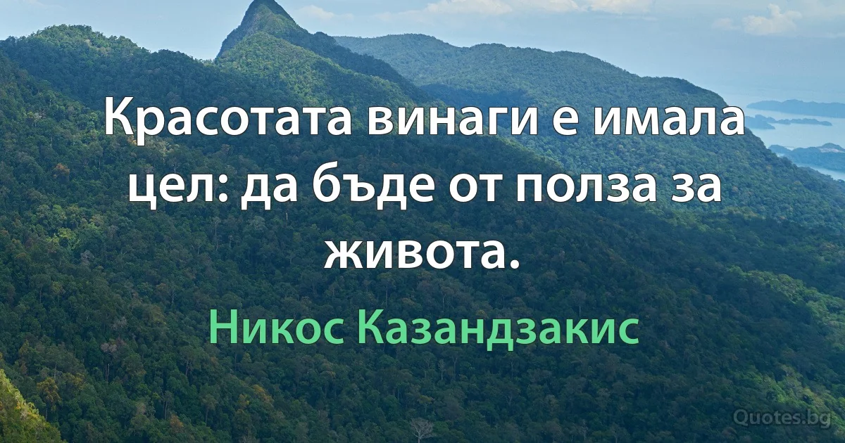 Красотата винаги е имала цел: да бъде от полза за живота. (Никос Казандзакис)