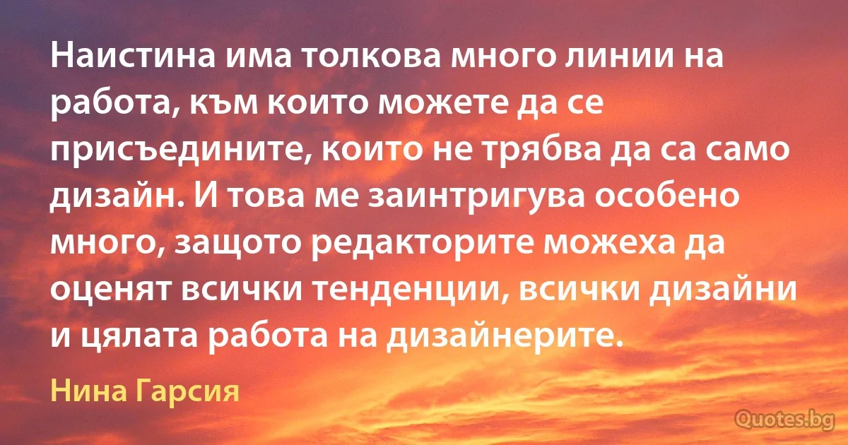 Наистина има толкова много линии на работа, към които можете да се присъедините, които не трябва да са само дизайн. И това ме заинтригува особено много, защото редакторите можеха да оценят всички тенденции, всички дизайни и цялата работа на дизайнерите. (Нина Гарсия)