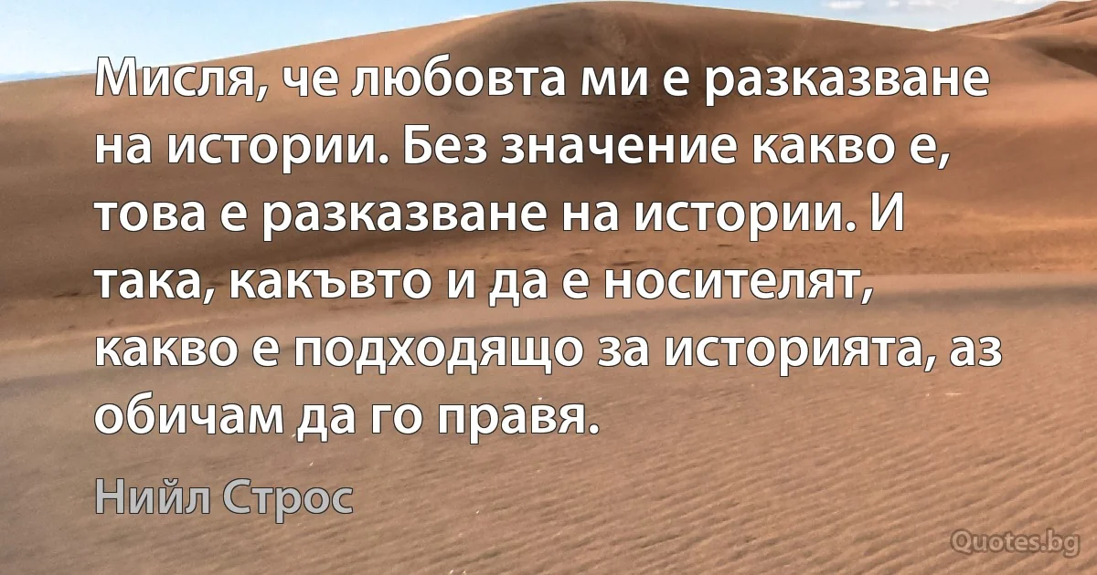 Мисля, че любовта ми е разказване на истории. Без значение какво е, това е разказване на истории. И така, какъвто и да е носителят, какво е подходящо за историята, аз обичам да го правя. (Нийл Строс)