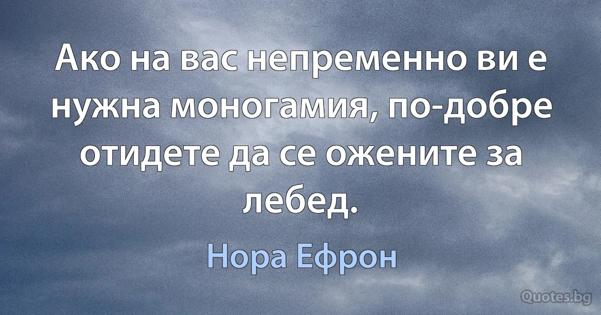 Ако на вас непременно ви е нужна моногамия, по-добре отидете да се ожените за лебед. (Нора Ефрон)