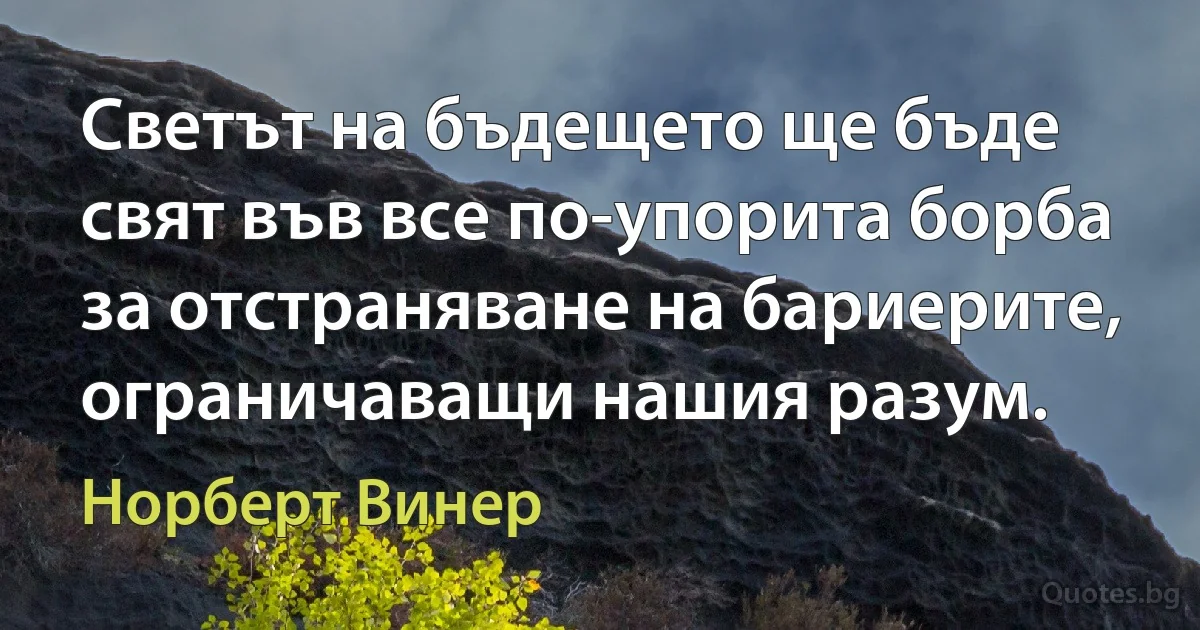 Светът на бъдещето ще бъде свят във все по-упорита борба за отстраняване на бариерите, ограничаващи нашия разум. (Норберт Винер)