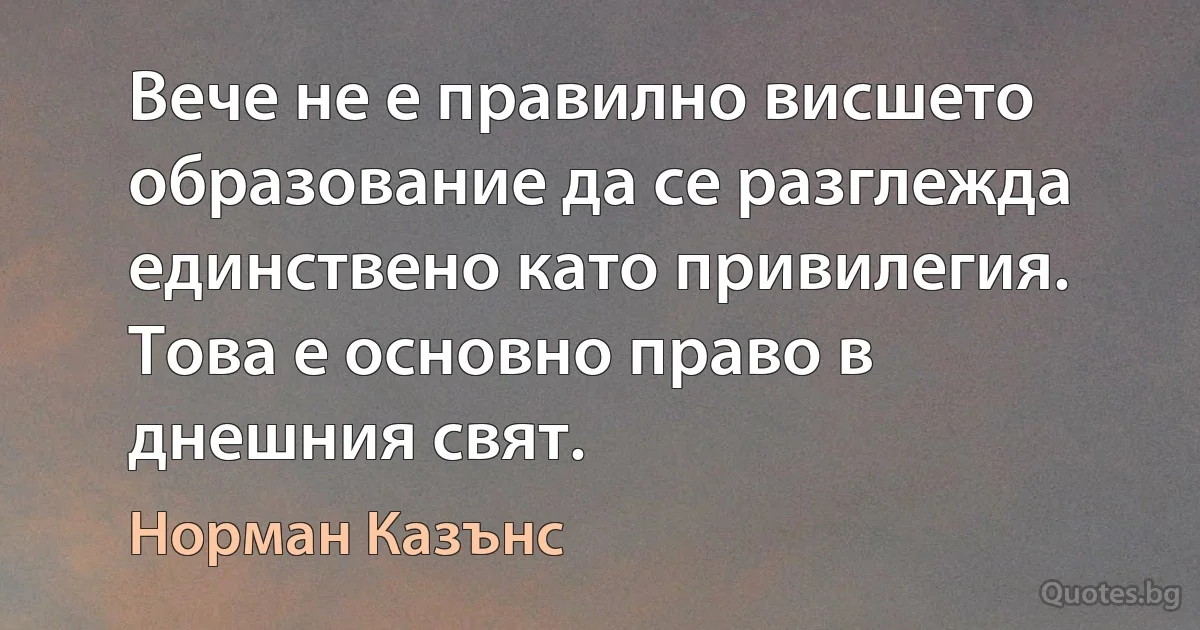 Вече не е правилно висшето образование да се разглежда единствено като привилегия. Това е основно право в днешния свят. (Норман Казънс)