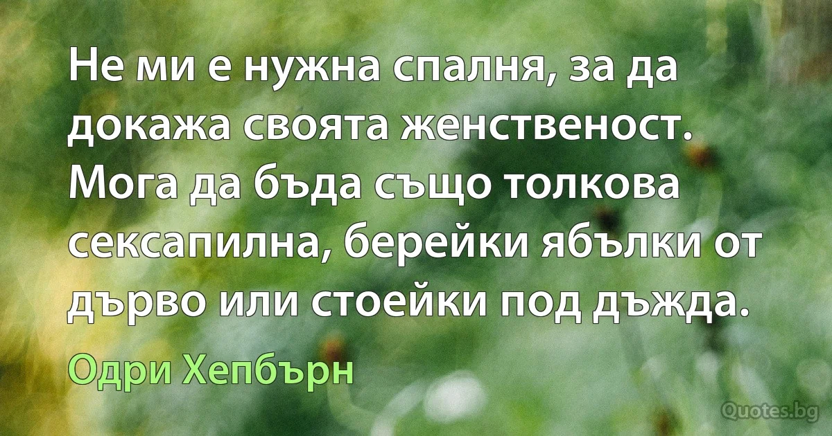 Не ми е нужна спалня, за да докажа своята женственост. Мога да бъда също толкова сексапилна, берейки ябълки от дърво или стоейки под дъжда. (Одри Хепбърн)