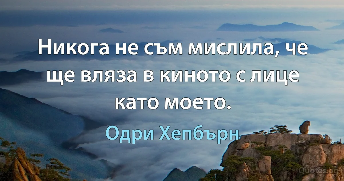 Никога не съм мислила, че ще вляза в киното с лице като моето. (Одри Хепбърн)