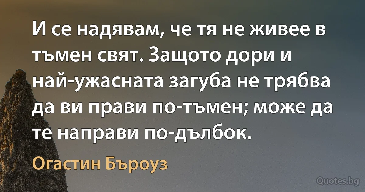 И се надявам, че тя не живее в тъмен свят. Защото дори и най-ужасната загуба не трябва да ви прави по-тъмен; може да те направи по-дълбок. (Огастин Бъроуз)