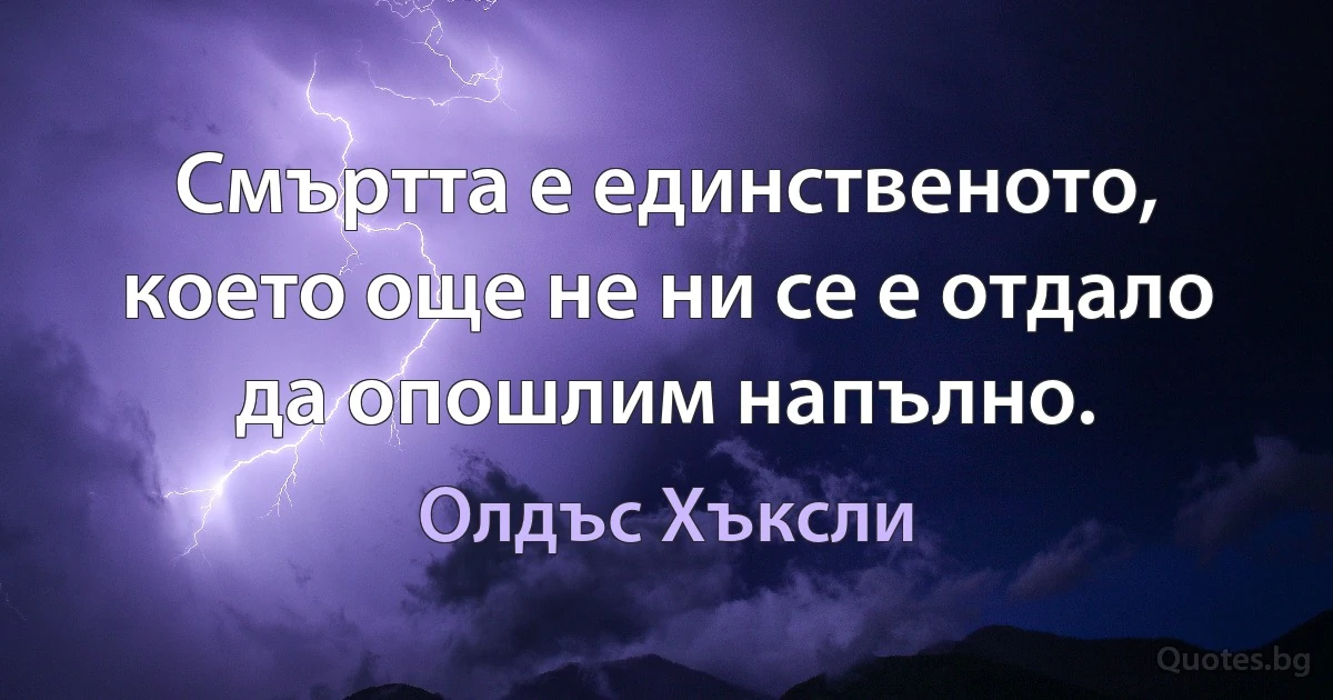 Смъртта е единственото, което още не ни се е отдало да опошлим напълно. (Олдъс Хъксли)